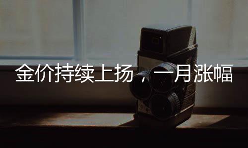 金价持续上扬，一月涨幅逼近7%——投资者关注焦点转向黄金市场