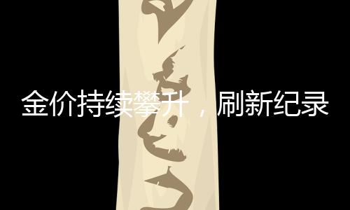 金价持续攀升，刷新纪录！金饰价格突破847元/克