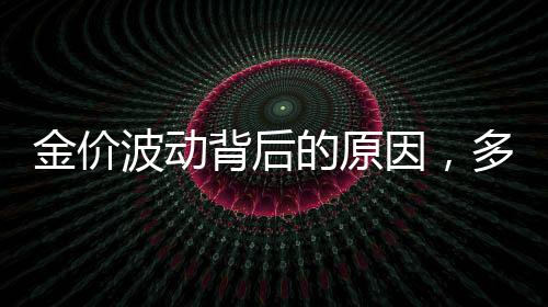 金价波动背后的原因，多重因素推动黄金价格上涨