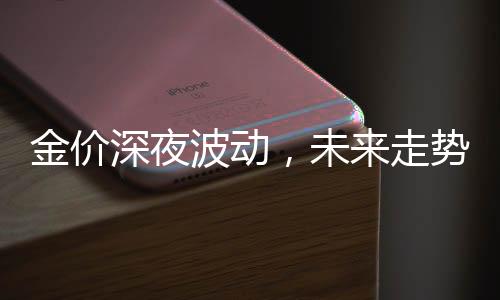 金价深夜波动，未来走势如何继续演绎