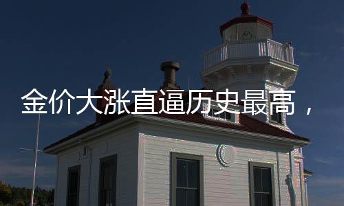 金价大涨直逼历史最高，市场分析与展望