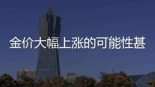 金价大幅上涨的可能性甚微，专家解读与未来展望