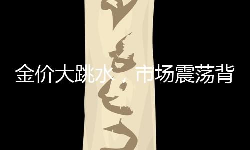 金价大跳水，市场震荡背后的因素揭秘