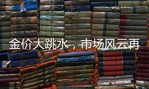 金价大跳水，市场风云再起