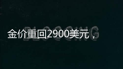 金价重回2900美元，市场趋势分析及其影响