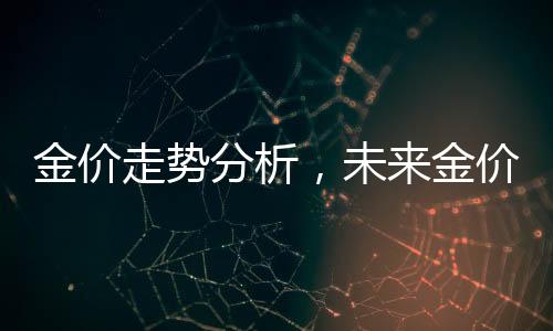 金价走势分析，未来金价还会大涨吗？
