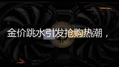金价跳水引发抢购热潮，凌晨四点排队买黄金成新常态