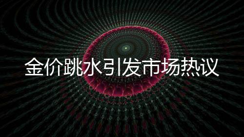 金价跳水引发市场热议