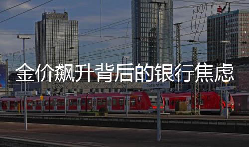 金价飙升背后的银行焦虑——揭秘金价涨势的影响与挑战