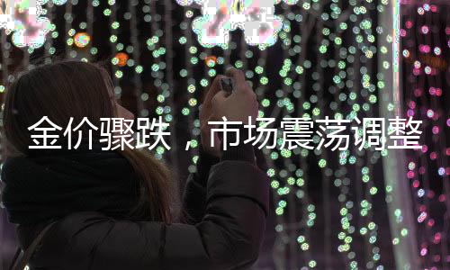 金价骤跌，市场震荡调整——分析当前趋势及其潜在影响
