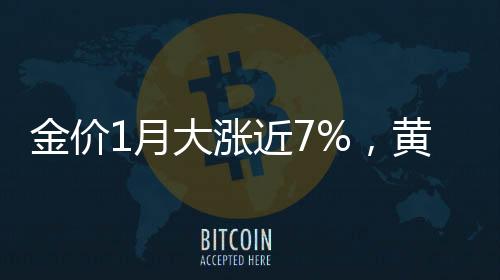 金价1月大涨近7%，黄金投资热度的再度升温