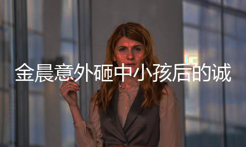 金晨意外砸中小孩后的诚恳道歉