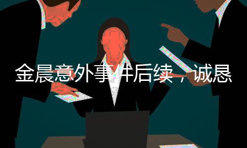 金晨意外事件后续，诚恳道歉，展现真挚关爱之心