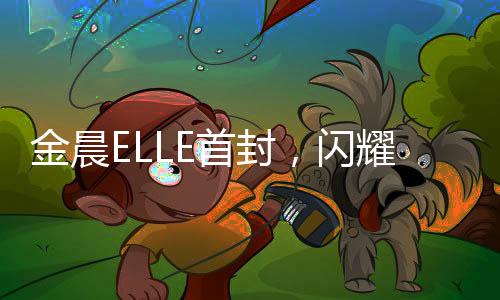金晨ELLE首封，闪耀星光的时尚之旅