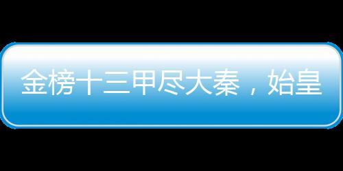金榜十三甲尽大秦，始皇人麻了