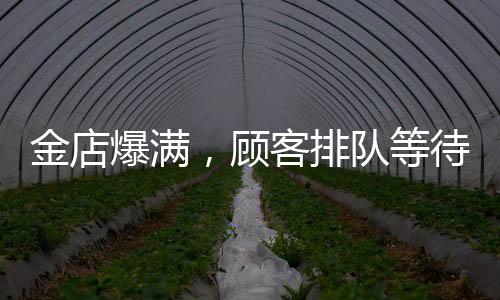 金店爆满，顾客排队等待时间长达13小时——黄金投资热潮持续升温
