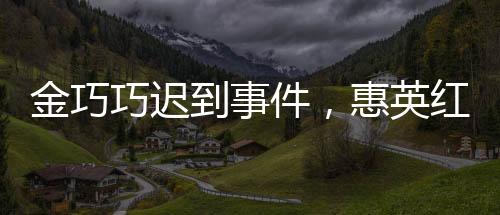 金巧巧迟到事件，惠英红坚持道歉引发热议