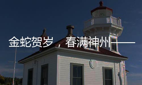 金蛇贺岁，春满神州——新春的喜悦与期待