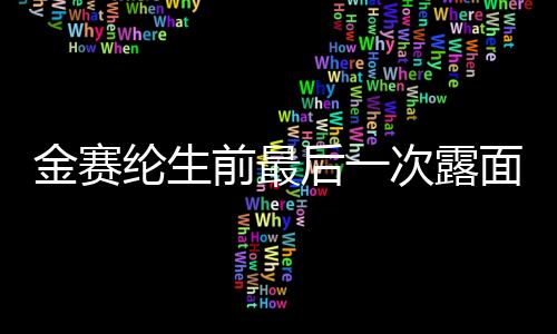 金赛纶生前最后一次露面，回顾与纪念