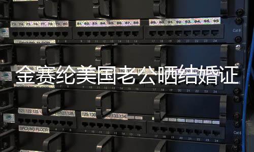 金赛纶美国老公晒结婚证明，揭晓跨国恋曲新篇章