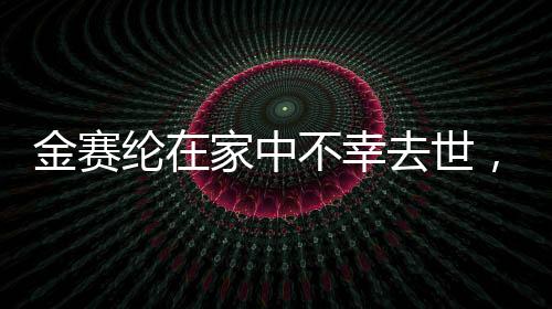 金赛纶在家中不幸去世，享年仅25岁，引发演艺界巨大悲痛