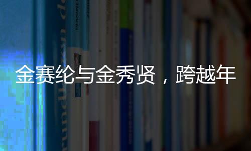 金赛纶与金秀贤，跨越年龄界限的交往之路揭秘