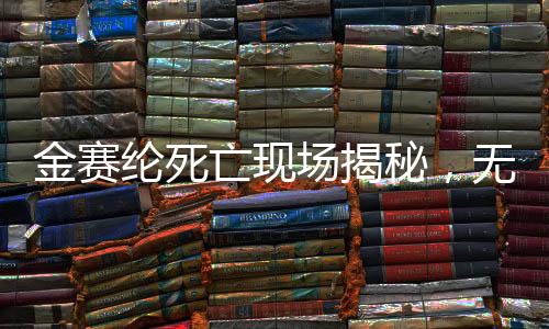 金赛纶死亡现场揭秘，无遗书遗留