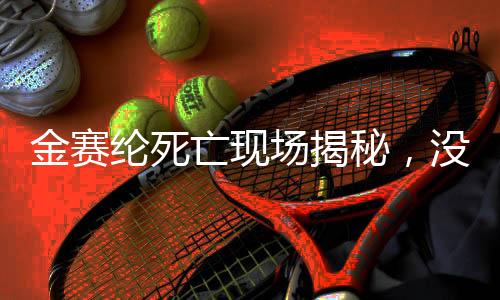 金赛纶死亡现场揭秘，没有遗书留下的谜团