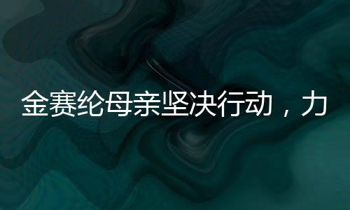 金赛纶母亲坚决行动，力图为女儿名誉恢复正义