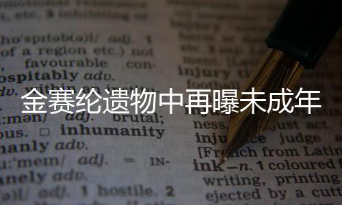金赛纶遗物中再曝未成年恋爱证据深度解析