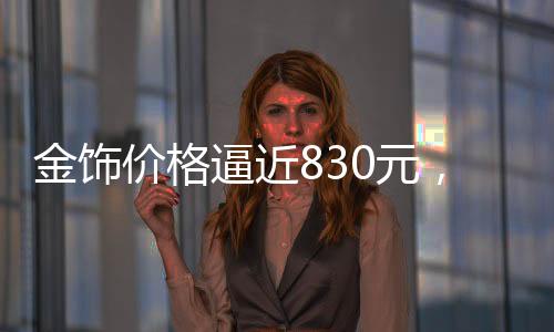 金饰价格逼近830元，黄金市场再掀波澜