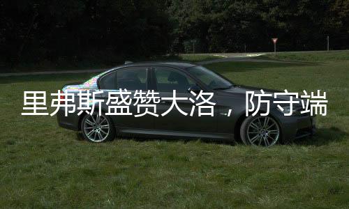里弗斯盛赞大洛，防守端的杰出表现引领球队前行