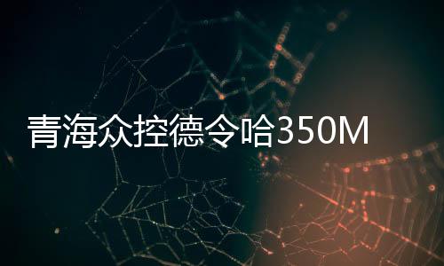 青海众控德令哈350MW光热发电示范（试点）项目可研报告过审