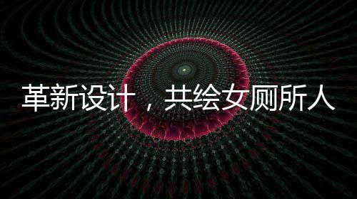 革新设计，共绘女厕所人性化未来