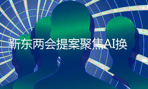 靳东两会提案聚焦AI换脸技术，呼吁立法规范行业应用