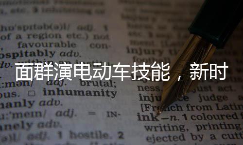 面群演电动车技能，新时代职业发展的独特路径被高校正式录取