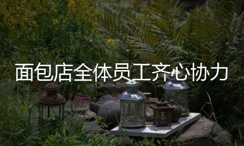 面包店全体员工齐心协力，自愿加班助力筠连发展