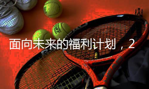 面向未来的福利计划，2025年将为全国1.7亿老人涨工资