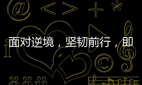 面对逆境，坚韧前行，即将踏入中国的抢救时刻