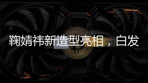 鞠婧祎新造型亮相，白发狐狸魅力无限