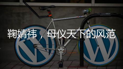 鞠婧祎，母仪天下的风范
