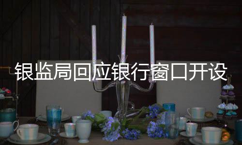 银监局回应银行窗口开设数量问题，八个窗口仅开启两个，监管出手揭示真相