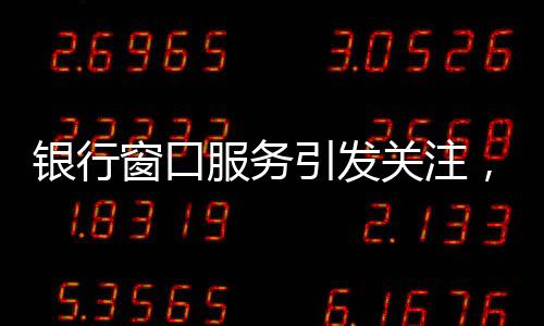 银行窗口服务引发关注，八个窗口六个未开放，服务质量待提升
