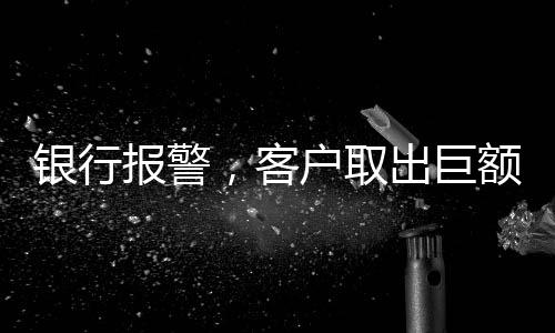 银行报警，客户取出巨额现金170万元引发关注