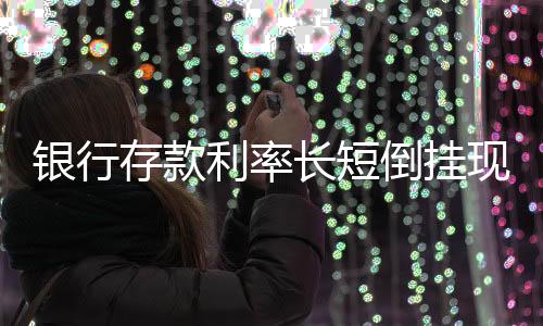 银行存款利率长短倒挂现象解读