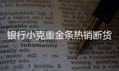 银行小克重金条热销断货，市场反响热烈