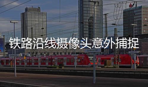 铁路沿线摄像头意外捕捉到窥视卧室一幕
