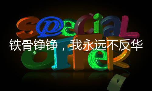 铁骨铮铮，我永远不反华，美国收买不了我