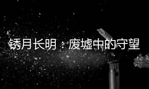锈月长明：废墟中的守望者们