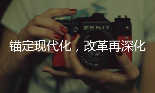 锚定现代化，改革再深化，新时代的征程与挑战